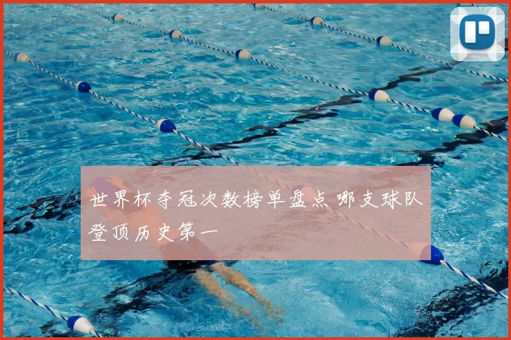 世界杯夺冠次数榜单盘点 哪支球队登顶历史第一