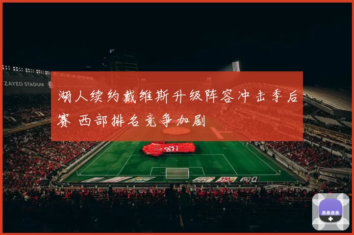 湖人续约戴维斯升级阵容冲击季后赛 西部排名竞争加剧