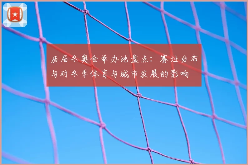 历届冬奥会举办地盘点：赛址分布与对冬季体育与城市发展的影响