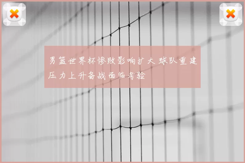 男篮世界杯惨败影响扩大 球队重建压力上升备战面临考验