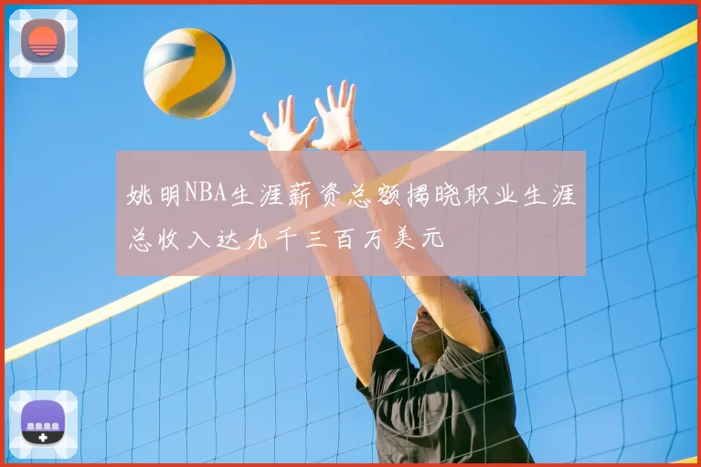 姚明NBA生涯薪资总额揭晓职业生涯总收入达九千三百万美元