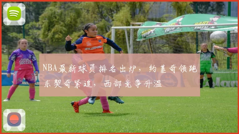 NBA最新球员排名出炉，约基奇领跑东契奇紧追，西部竞争升温