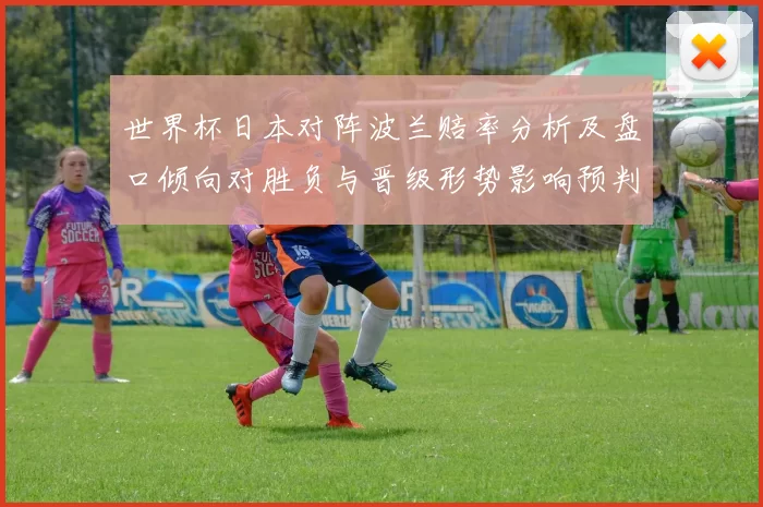 世界杯日本对阵波兰赔率分析及盘口倾向对胜负与晋级形势影响预判