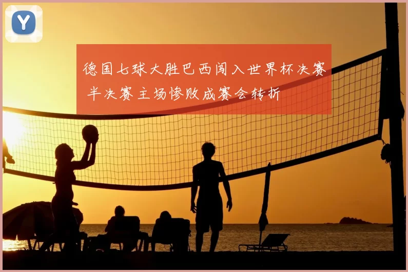 德国七球大胜巴西闯入世界杯决赛 半决赛主场惨败成赛会转折