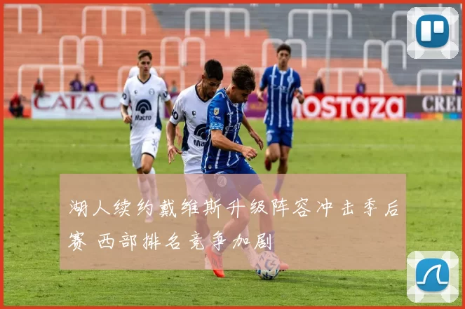 湖人续约戴维斯升级阵容冲击季后赛 西部排名竞争加剧