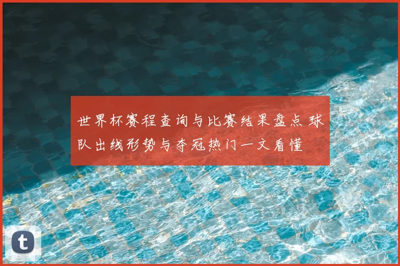 世界杯赛程查询与比赛结果盘点 球队出线形势与夺冠热门一文看懂