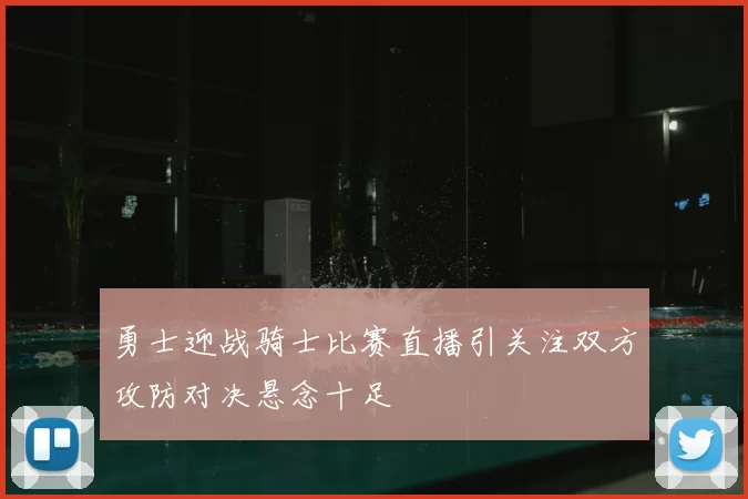 勇士迎战骑士比赛直播引关注双方攻防对决悬念十足