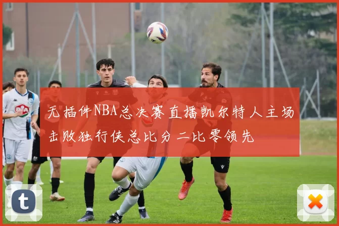 无插件NBA总决赛直播凯尔特人主场击败独行侠总比分二比零领先