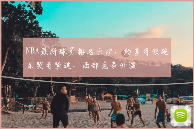 NBA最新球员排名出炉，约基奇领跑东契奇紧追，西部竞争升温