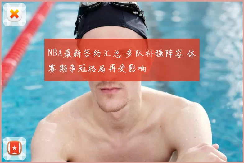 NBA最新签约汇总 多队补强阵容 休赛期争冠格局再受影响