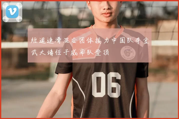 短道速滑混合团体接力中国队夺金武大靖任子威率队登顶