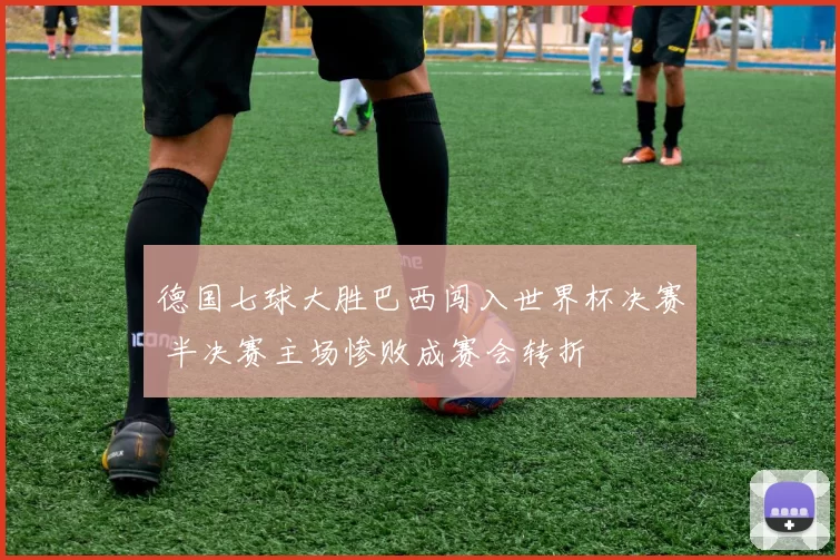 德国七球大胜巴西闯入世界杯决赛 半决赛主场惨败成赛会转折