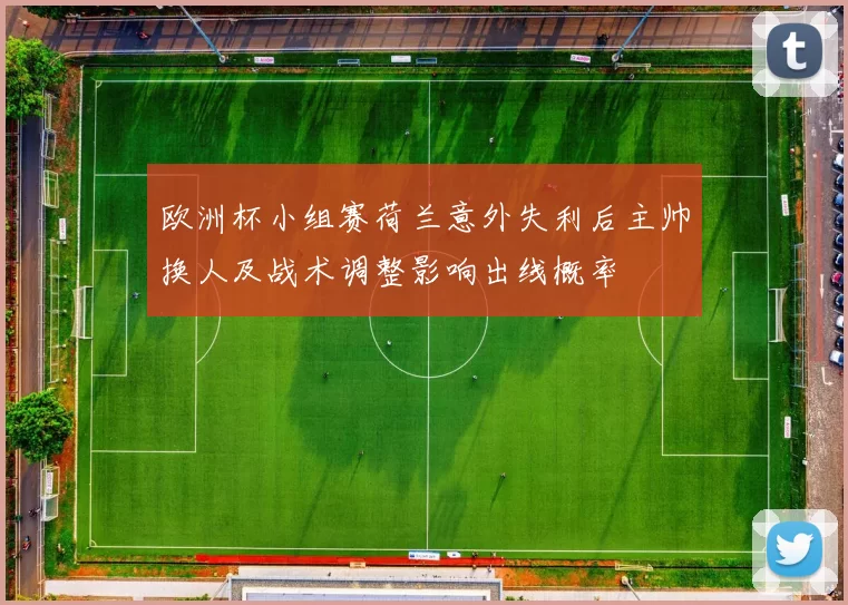 欧洲杯小组赛荷兰意外失利后主帅换人及战术调整影响出线概率