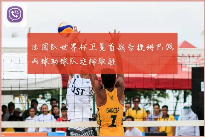 法国队世界杯卫冕首战告捷姆巴佩两球助球队逆转取胜