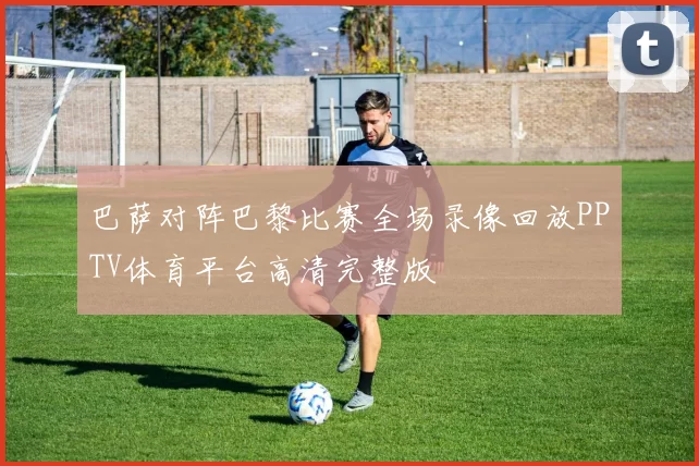 巴萨对阵巴黎比赛全场录像回放PPTV体育平台高清完整版