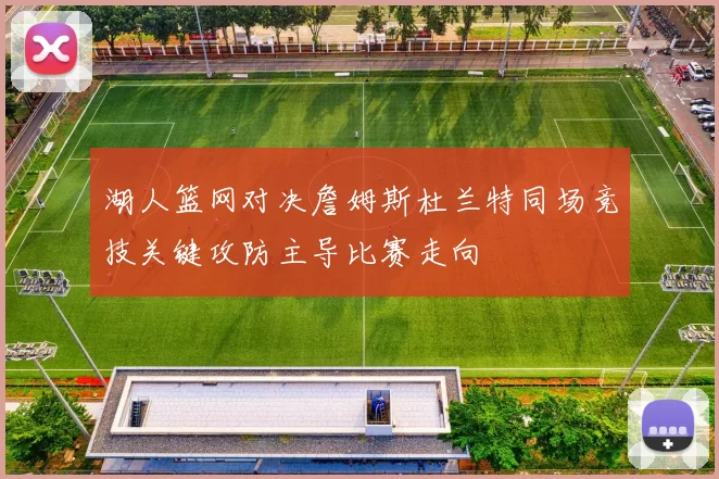 湖人篮网对决詹姆斯杜兰特同场竞技关键攻防主导比赛走向