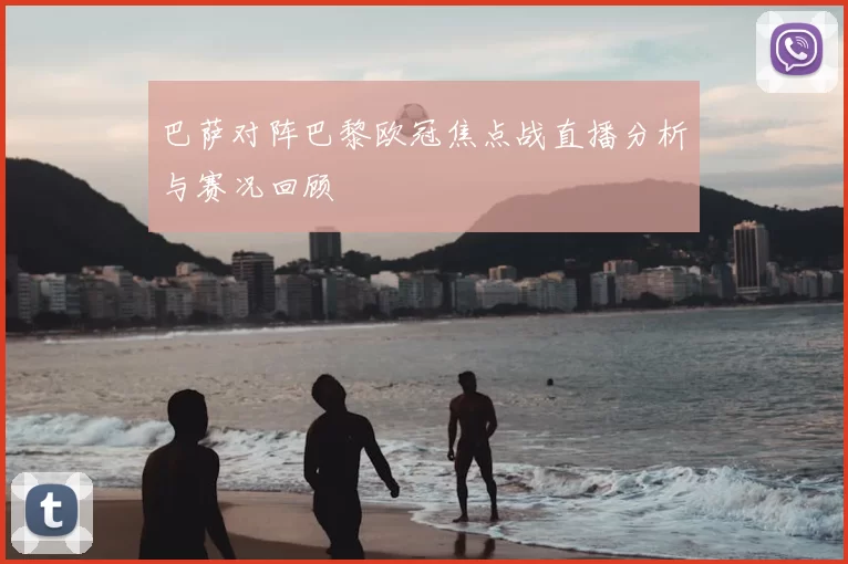 巴萨对阵巴黎欧冠焦点战直播分析与赛况回顾