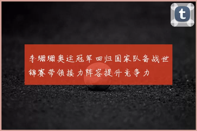 李珊珊奥运冠军回归国家队备战世锦赛带领接力阵容提升竞争力