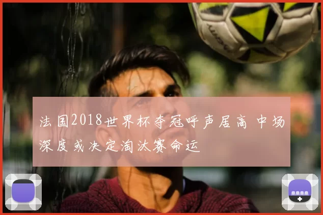 法国2018世界杯夺冠呼声居高 中场深度或决定淘汰赛命运