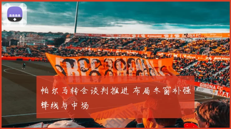 帕尔马转会谈判推进 布局冬窗补强锋线与中场