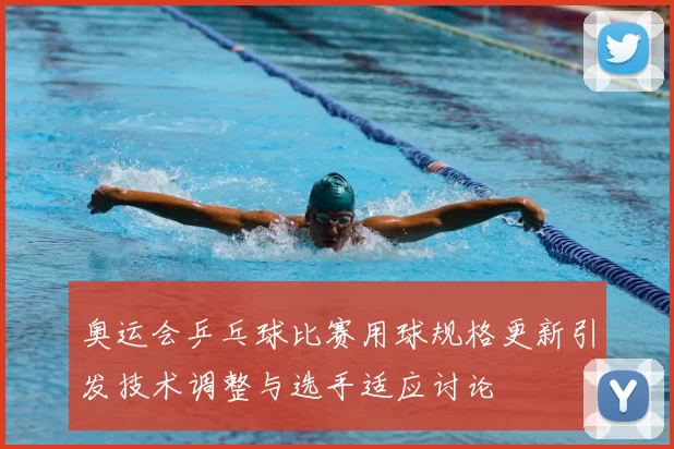 奥运会乒乓球比赛用球规格更新引发技术调整与选手适应讨论