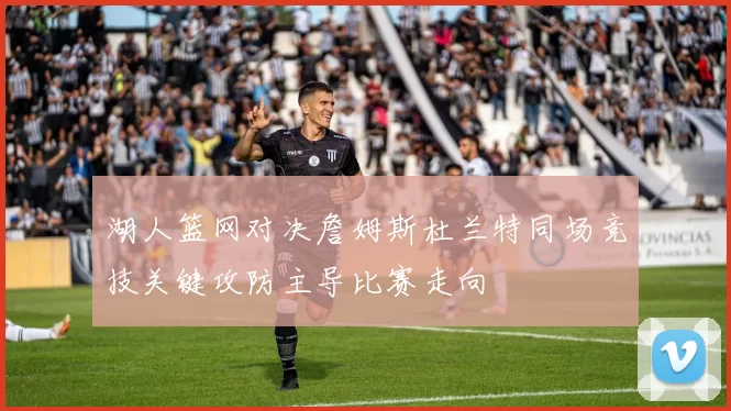 湖人篮网对决詹姆斯杜兰特同场竞技关键攻防主导比赛走向