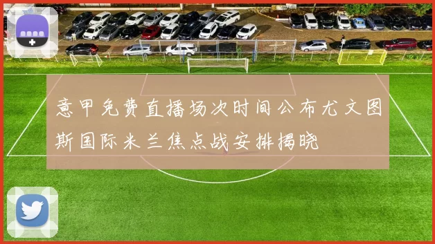 意甲免费直播场次时间公布尤文图斯国际米兰焦点战安排揭晓