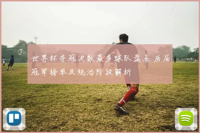世界杯夺冠次数最多球队盘点 历届冠军榜单及统治阶段解析