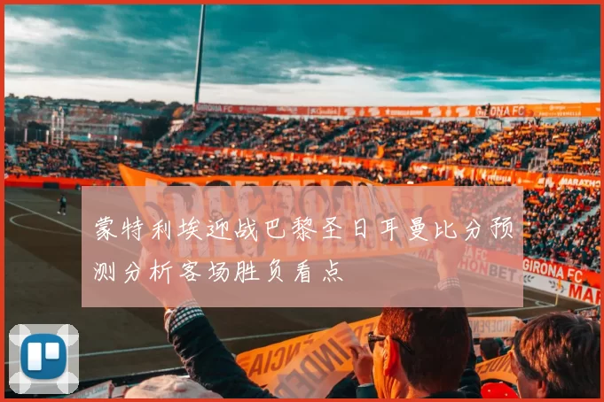 蒙特利埃迎战巴黎圣日耳曼比分预测分析客场胜负看点