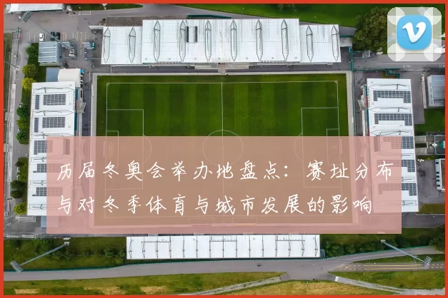 历届冬奥会举办地盘点：赛址分布与对冬季体育与城市发展的影响