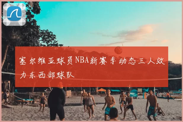 塞尔维亚球员NBA新赛季动态三人效力东西部球队