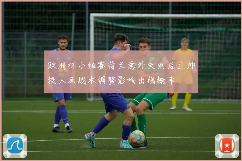 欧洲杯小组赛荷兰意外失利后主帅换人及战术调整影响出线概率