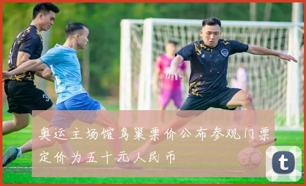 奥运主场馆鸟巢票价公布参观门票定价为五十元人民币