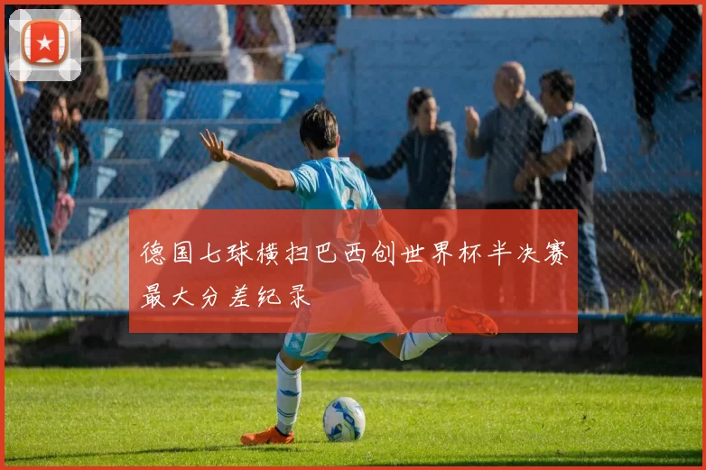 德国七球横扫巴西创世界杯半决赛最大分差纪录