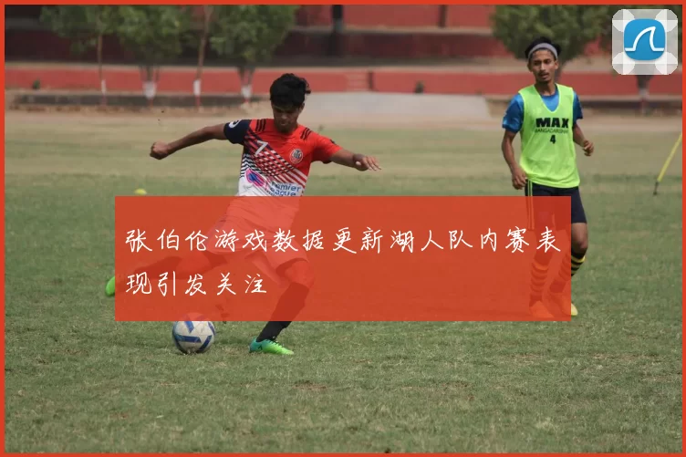 张伯伦游戏数据更新湖人队内赛表现引发关注