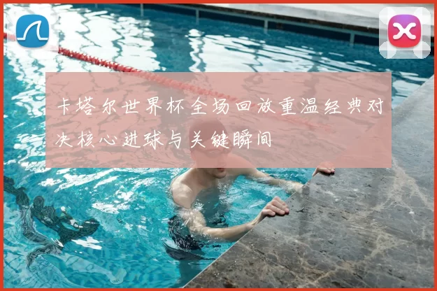 卡塔尔世界杯全场回放重温经典对决核心进球与关键瞬间