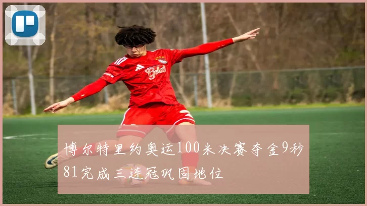 博尔特里约奥运100米决赛夺金9秒81完成三连冠巩固地位