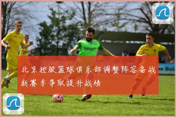 北京控股篮球俱乐部调整阵容备战新赛季争取提升战绩