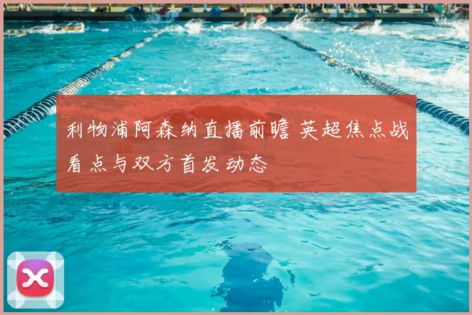 利物浦阿森纳直播前瞻 英超焦点战看点与双方首发动态