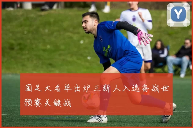 国足大名单出炉三新人入选备战世预赛关键战