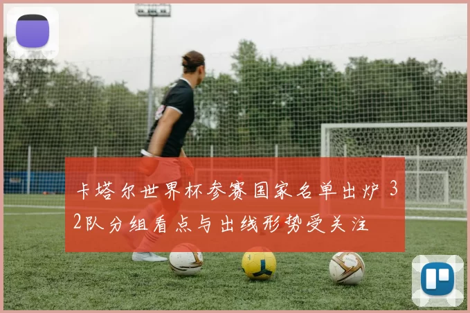 卡塔尔世界杯参赛国家名单出炉 32队分组看点与出线形势受关注