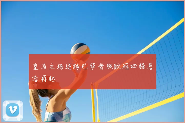 皇马主场逆转巴萨晋级欧冠四强悬念再起