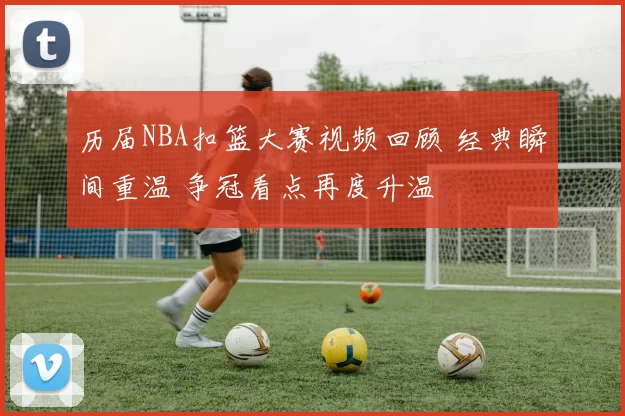 历届NBA扣篮大赛视频回顾 经典瞬间重温 争冠看点再度升温