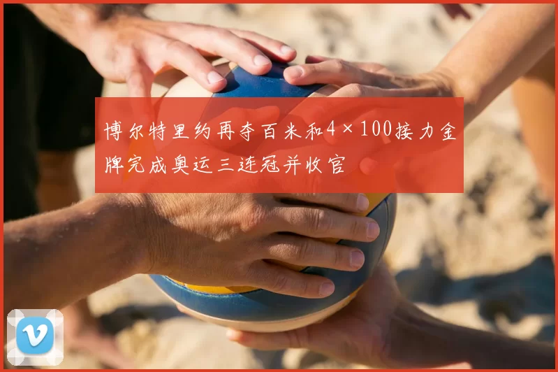 博尔特里约再夺百米和4×100接力金牌完成奥运三连冠并收官