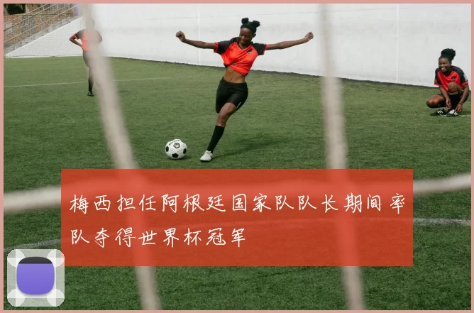 梅西担任阿根廷国家队队长期间率队夺得世界杯冠军