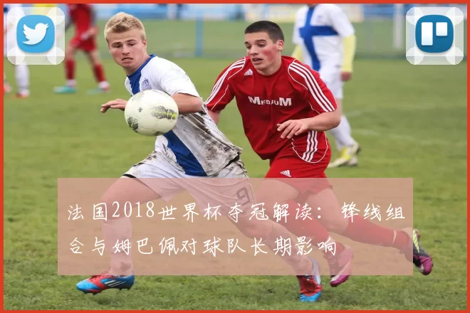 法国2018世界杯夺冠解读：锋线组合与姆巴佩对球队长期影响
