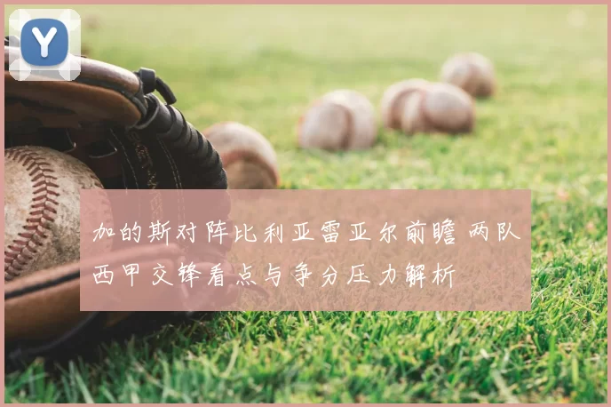 加的斯对阵比利亚雷亚尔前瞻 两队西甲交锋看点与争分压力解析