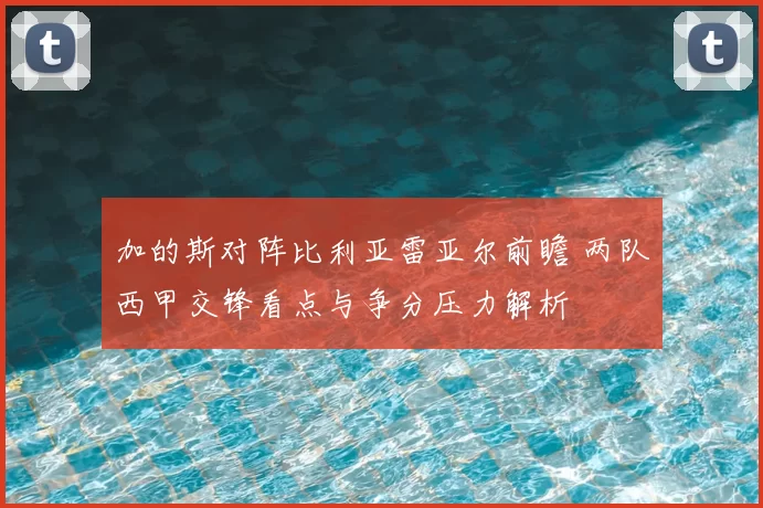 加的斯对阵比利亚雷亚尔前瞻 两队西甲交锋看点与争分压力解析