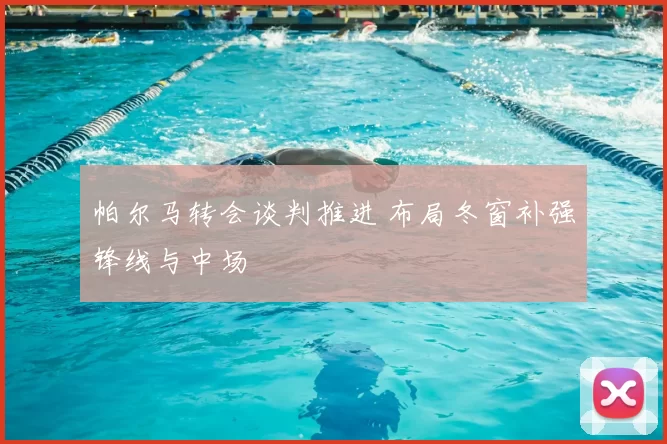 帕尔马转会谈判推进 布局冬窗补强锋线与中场