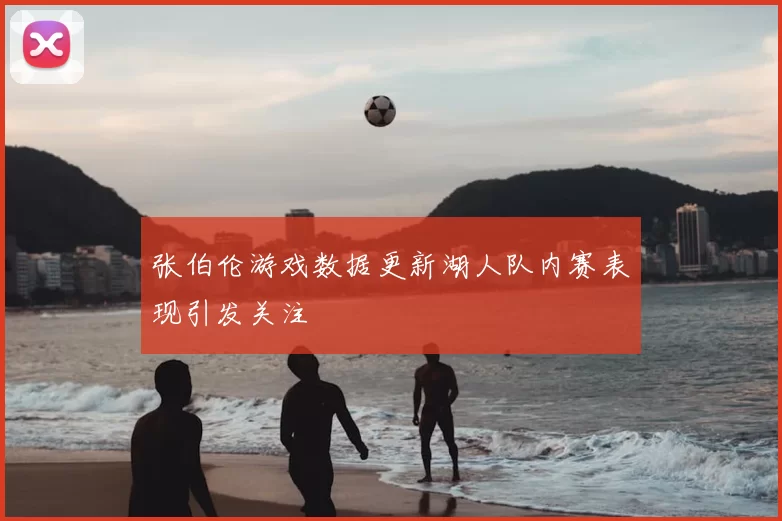 张伯伦游戏数据更新湖人队内赛表现引发关注